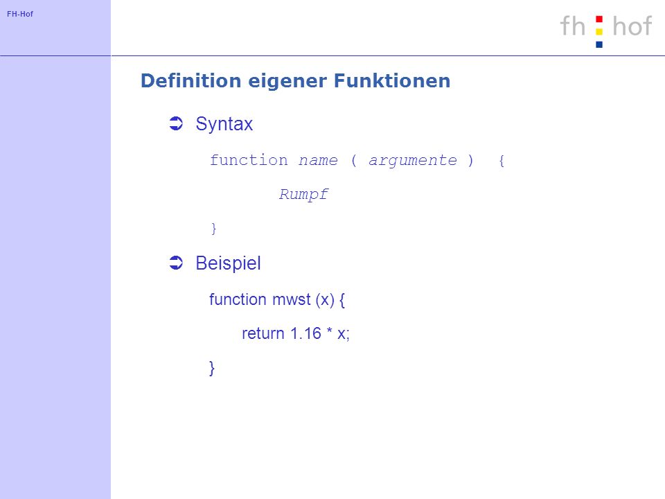 FH-Hof Definition eigener Funktionen Syntax function name ( argumente ) { Rumpf } Beispiel function mwst (x) { return 1.16 * x; }