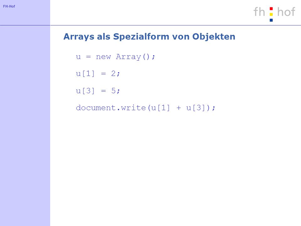 FH-Hof Arrays als Spezialform von Objekten u = new Array(); u[1] = 2; u[3] = 5; document.write(u[1] + u[3]);