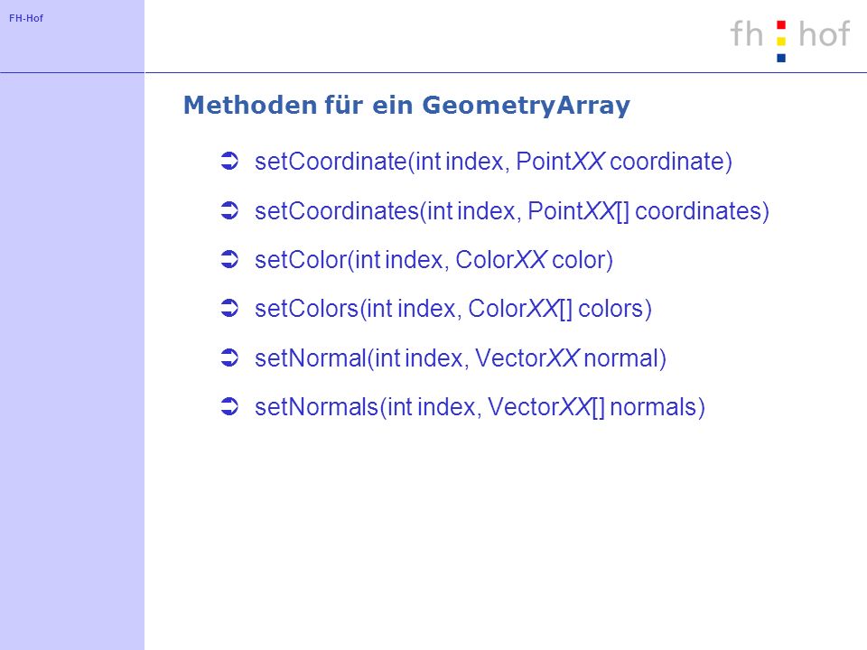 FH-Hof Methoden für ein GeometryArray setCoordinate(int index, PointXX coordinate) setCoordinates(int index, PointXX[] coordinates) setColor(int index, ColorXX color) setColors(int index, ColorXX[] colors) setNormal(int index, VectorXX normal) setNormals(int index, VectorXX[] normals)