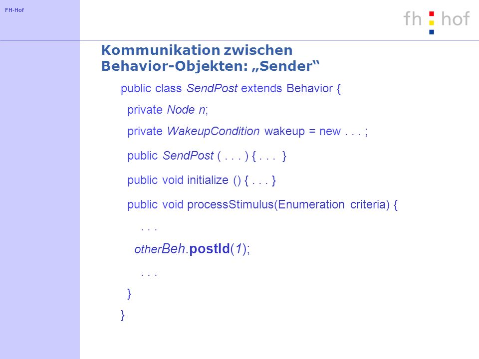 FH-Hof Kommunikation zwischen Behavior-Objekten: Sender public class SendPost extends Behavior { private Node n; private WakeupCondition wakeup = new...