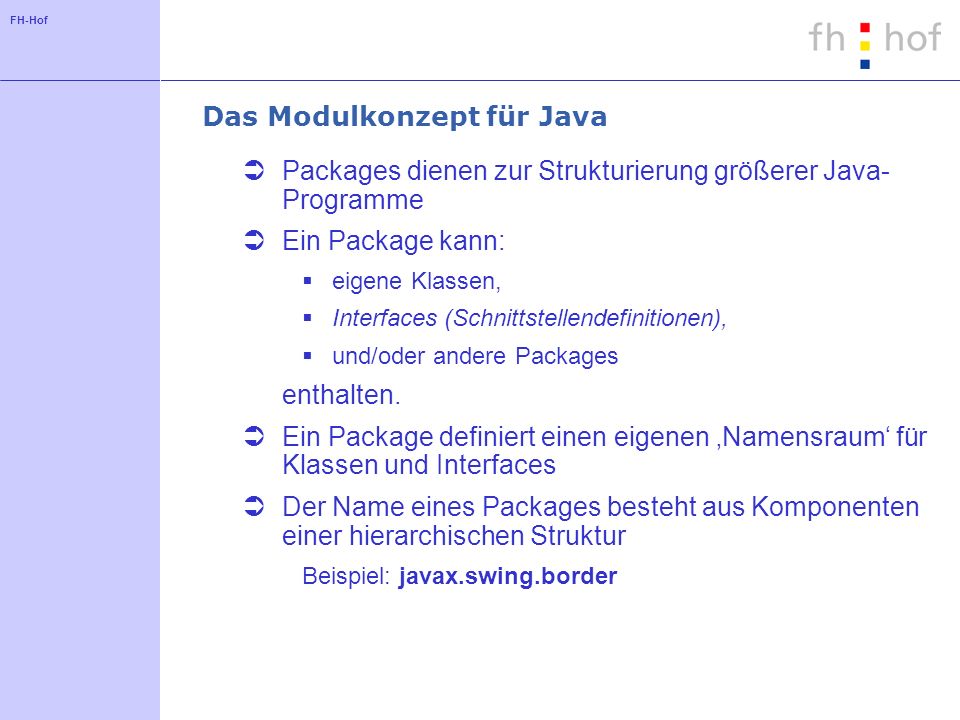 FH-Hof Das Modulkonzept für Java Packages dienen zur Strukturierung größerer Java- Programme Ein Package kann: eigene Klassen, Interfaces (Schnittstellendefinitionen), und/oder andere Packages enthalten.