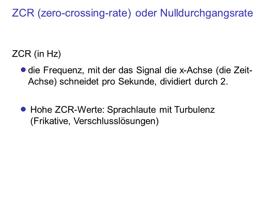 ZCR (zero-crossing-rate) oder Nulldurchgangsrate ZCR (in Hz) die Frequenz, mit der das Signal die x-Achse (die Zeit- Achse) schneidet pro Sekunde, dividiert durch 2.