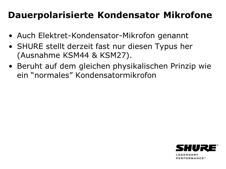 Dauerpolarisierte Kondensator Mikrofone Auch Elektret-Kondensator-Mikrofon genannt SHURE stellt derzeit fast nur diesen Typus her (Ausnahme KSM44 & KSM27).