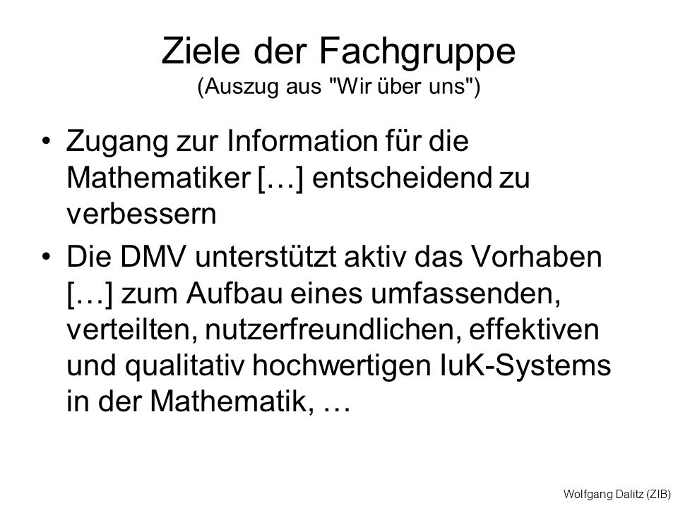 Wolfgang Dalitz (ZIB) Ziele der Fachgruppe (Auszug aus Wir über uns ) Zugang zur Information für die Mathematiker […] entscheidend zu verbessern Die DMV unterstützt aktiv das Vorhaben […] zum Aufbau eines umfassenden, verteilten, nutzerfreundlichen, effektiven und qualitativ hochwertigen IuK-Systems in der Mathematik, …