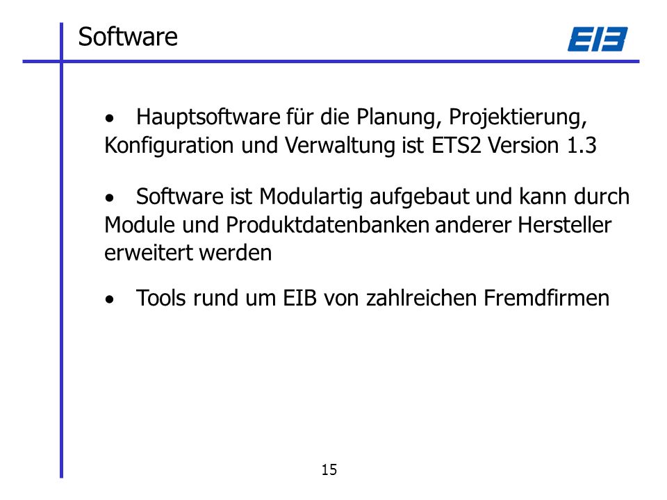 Software Hauptsoftware für die Planung, Projektierung, Konfiguration und Verwaltung ist ETS2 Version 1.3 Software ist Modulartig aufgebaut und kann durch Module und Produktdatenbanken anderer Hersteller erweitert werden Tools rund um EIB von zahlreichen Fremdfirmen 15