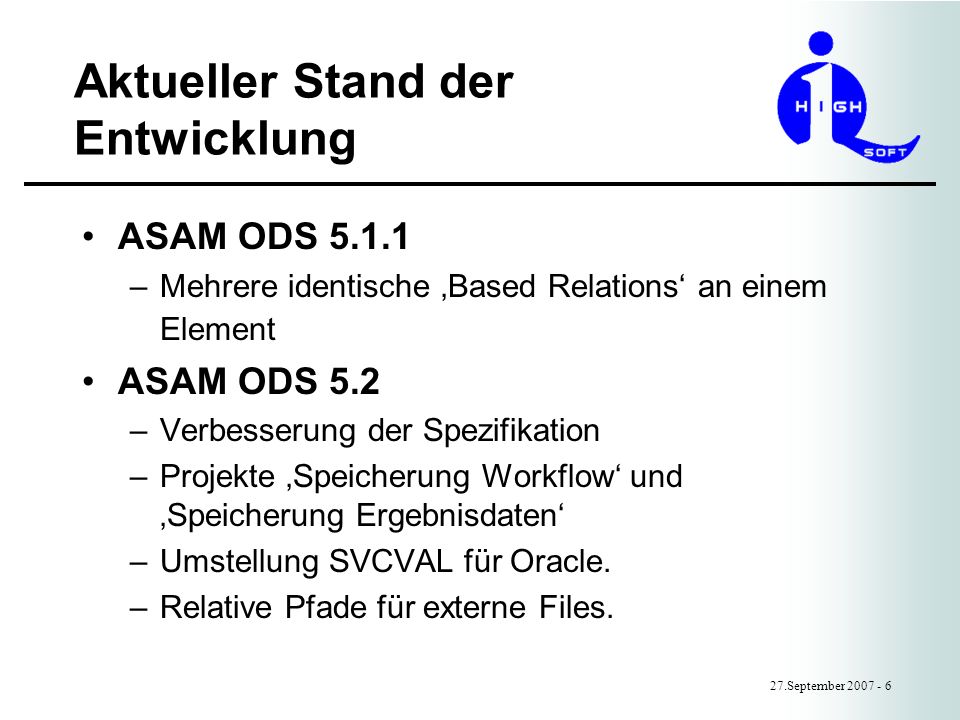 Aktueller Stand der Entwicklung 27.September ASAM ODS –Mehrere identische Based Relations an einem Element ASAM ODS 5.2 –Verbesserung der Spezifikation –Projekte Speicherung Workflow und Speicherung Ergebnisdaten –Umstellung SVCVAL für Oracle.