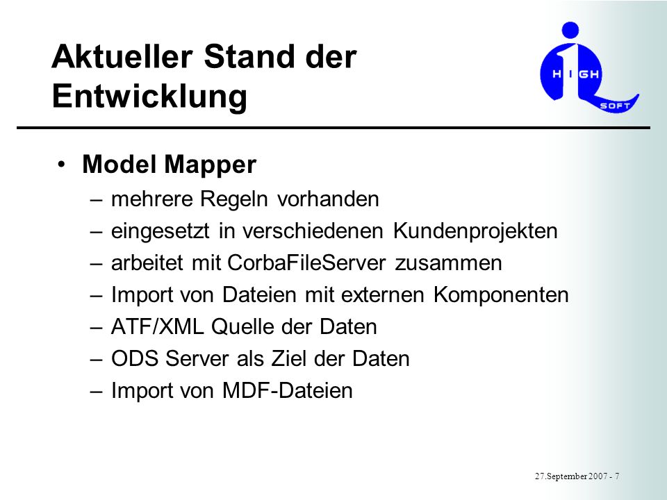 Aktueller Stand der Entwicklung 27.September Model Mapper –mehrere Regeln vorhanden –eingesetzt in verschiedenen Kundenprojekten –arbeitet mit CorbaFileServer zusammen –Import von Dateien mit externen Komponenten –ATF/XML Quelle der Daten –ODS Server als Ziel der Daten –Import von MDF-Dateien