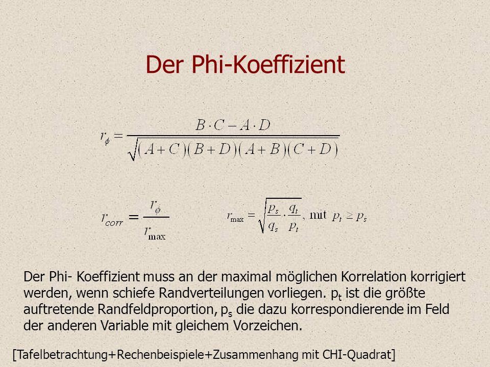 Der Phi-Koeffizient Der Phi- Koeffizient muss an der maximal möglichen Korrelation korrigiert werden, wenn schiefe Randverteilungen vorliegen.