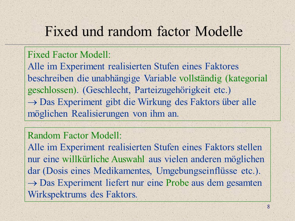 8 Fixed und random factor Modelle Fixed Factor Modell: Alle im Experiment realisierten Stufen eines Faktores beschreiben die unabhängige Variable vollständig (kategorial geschlossen).