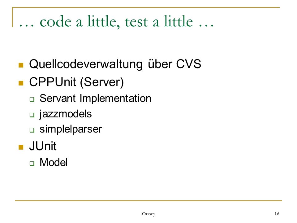 Cassey 16 … code a little, test a little … Quellcodeverwaltung über CVS CPPUnit (Server) Servant Implementation jazzmodels simplelparser JUnit Model