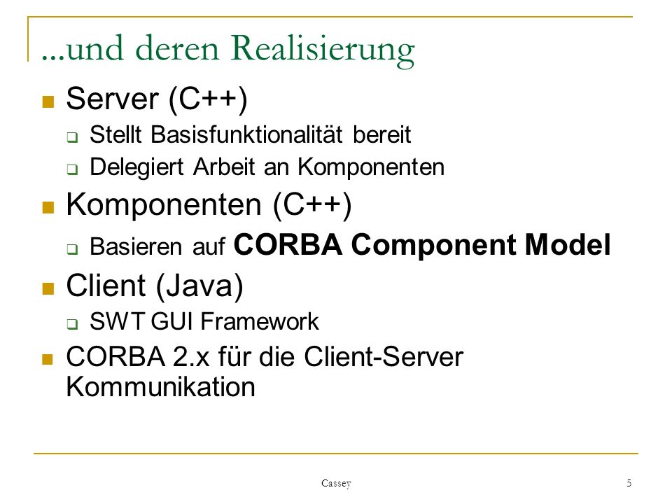 Cassey 5...und deren Realisierung Server (C++) Stellt Basisfunktionalität bereit Delegiert Arbeit an Komponenten Komponenten (C++) Basieren auf CORBA Component Model Client (Java) SWT GUI Framework CORBA 2.x für die Client-Server Kommunikation