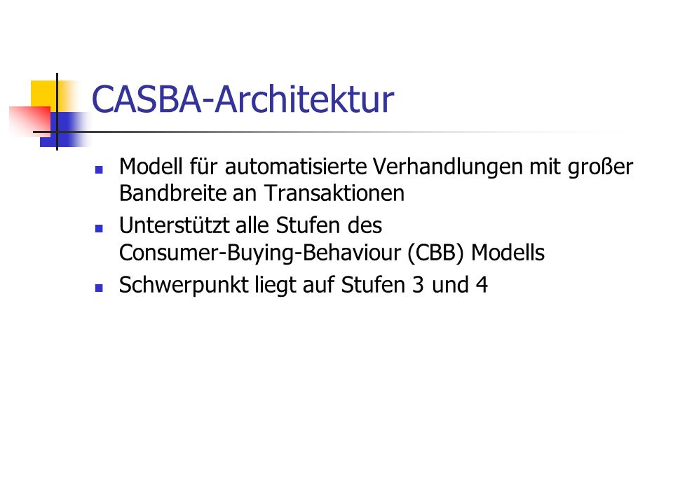 CASBA-Architektur Modell für automatisierte Verhandlungen mit großer Bandbreite an Transaktionen Unterstützt alle Stufen des Consumer-Buying-Behaviour (CBB) Modells Schwerpunkt liegt auf Stufen 3 und 4