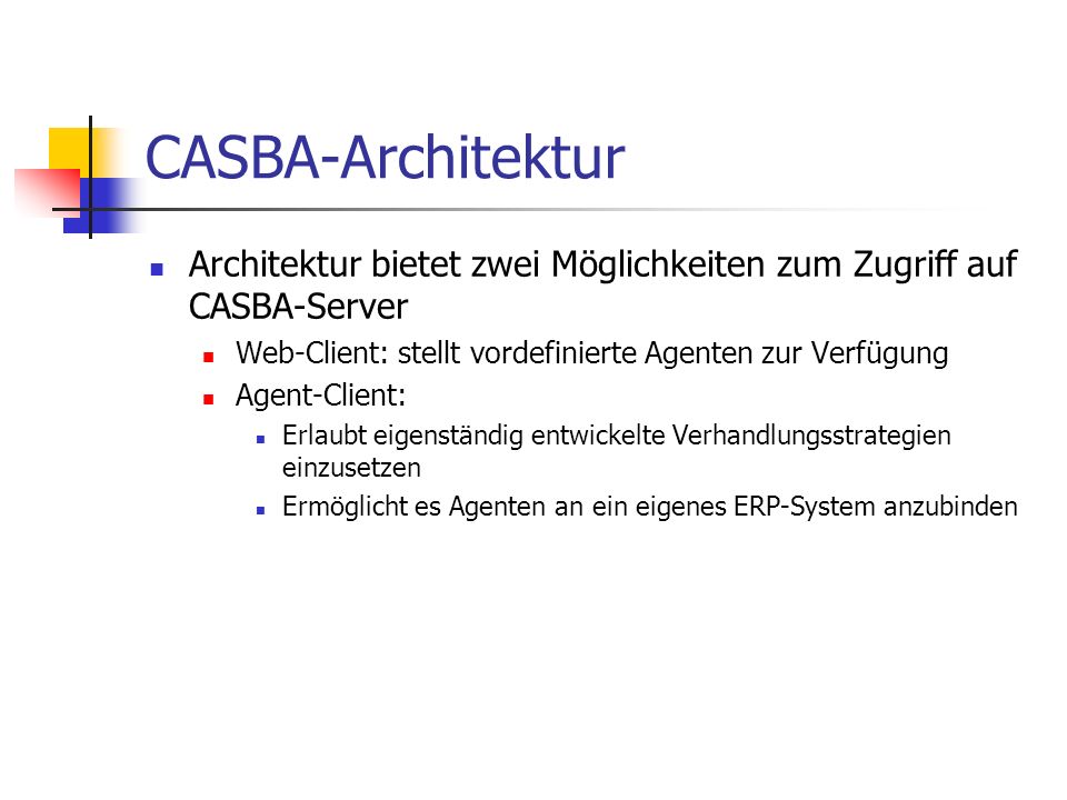 Architektur bietet zwei Möglichkeiten zum Zugriff auf CASBA-Server Web-Client: stellt vordefinierte Agenten zur Verfügung Agent-Client: Erlaubt eigenständig entwickelte Verhandlungsstrategien einzusetzen Ermöglicht es Agenten an ein eigenes ERP-System anzubinden