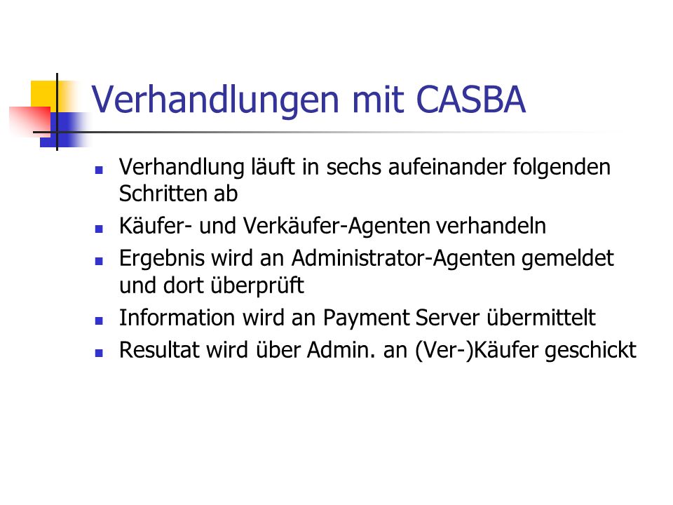 Verhandlungen mit CASBA Verhandlung läuft in sechs aufeinander folgenden Schritten ab Käufer- und Verkäufer-Agenten verhandeln Ergebnis wird an Administrator-Agenten gemeldet und dort überprüft Information wird an Payment Server übermittelt Resultat wird über Admin.