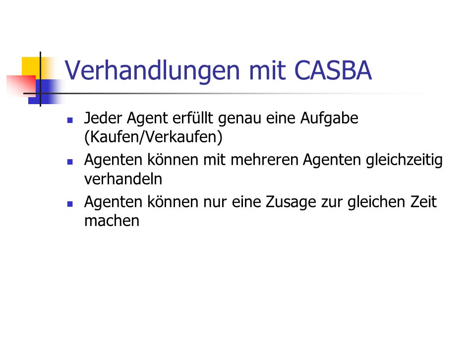 Verhandlungen mit CASBA Jeder Agent erfüllt genau eine Aufgabe (Kaufen/Verkaufen) Agenten können mit mehreren Agenten gleichzeitig verhandeln Agenten können nur eine Zusage zur gleichen Zeit machen