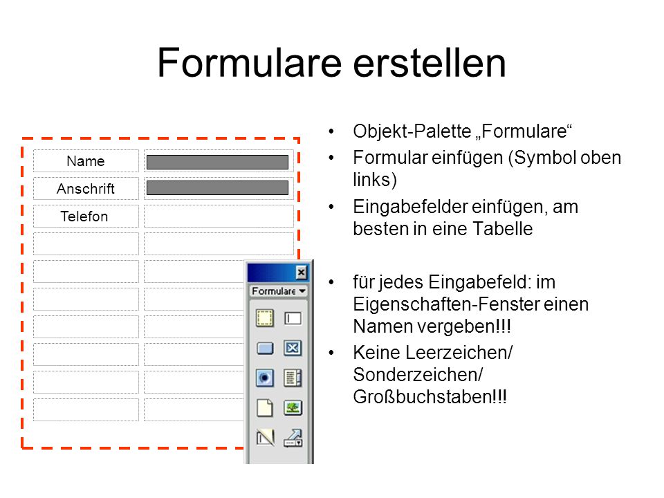 Formulare erstellen Objekt-Palette Formulare Formular einfügen (Symbol oben links) Eingabefelder einfügen, am besten in eine Tabelle für jedes Eingabefeld: im Eigenschaften-Fenster einen Namen vergeben!!.
