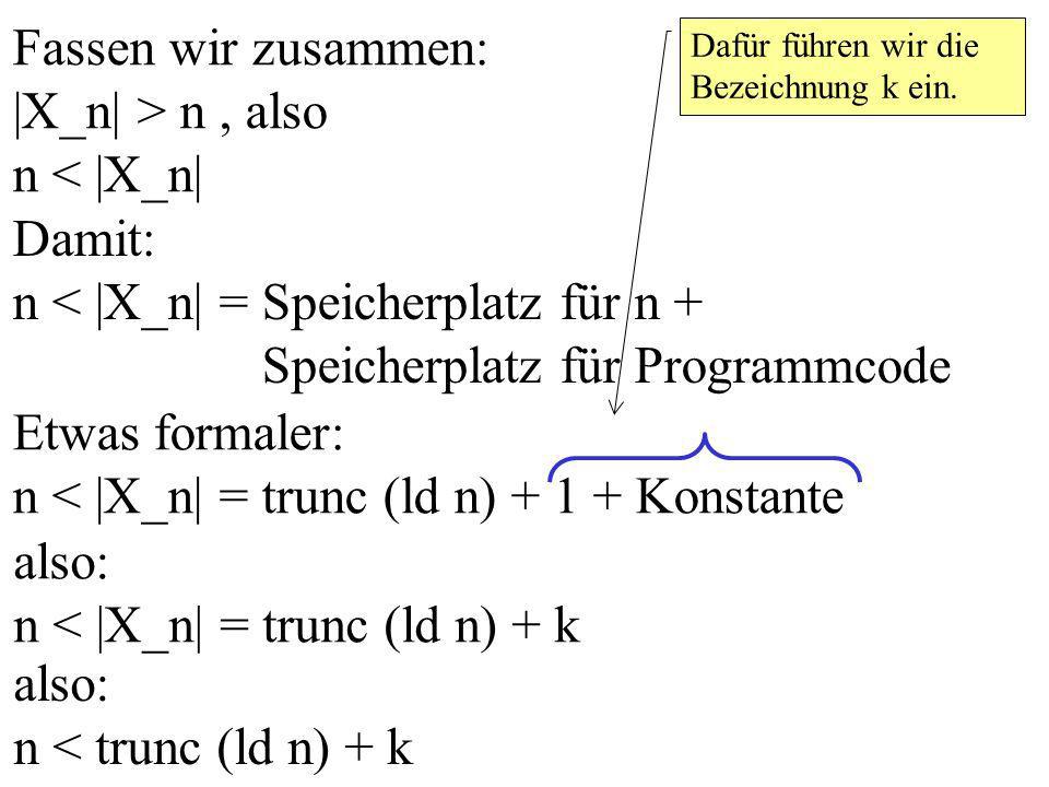 Fassen wir zusammen: |X_n| > n, also n < |X_n| Damit: n < |X_n| = Speicherplatz für n + Speicherplatz für Programmcode Etwas formaler: n < |X_n| = trunc (ld n) Konstante Dafür führen wir die Bezeichnung k ein.
