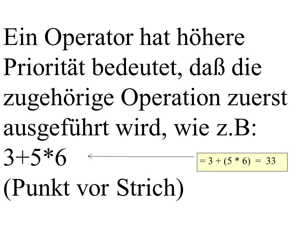 Ein Operator hat höhere Priorität bedeutet, daß die zugehörige Operation zuerst ausgeführt wird, wie z.B: 3+5*6 (Punkt vor Strich) = 3 + (5 * 6) = 33