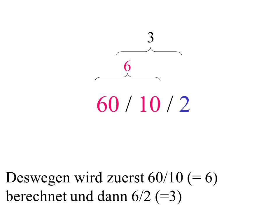 60 / 10 / Deswegen wird zuerst 60/10 (= 6) berechnet und dann 6/2 (=3)