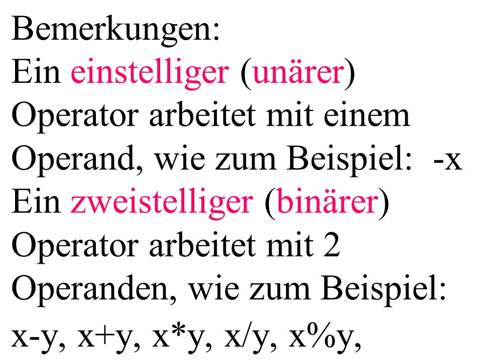 Bemerkungen: Ein einstelliger (unärer) Operator arbeitet mit einem Operand, wie zum Beispiel: -x Ein zweistelliger (binärer) Operator arbeitet mit 2 Operanden, wie zum Beispiel: x-y, x+y, x*y, x/y, x%y,