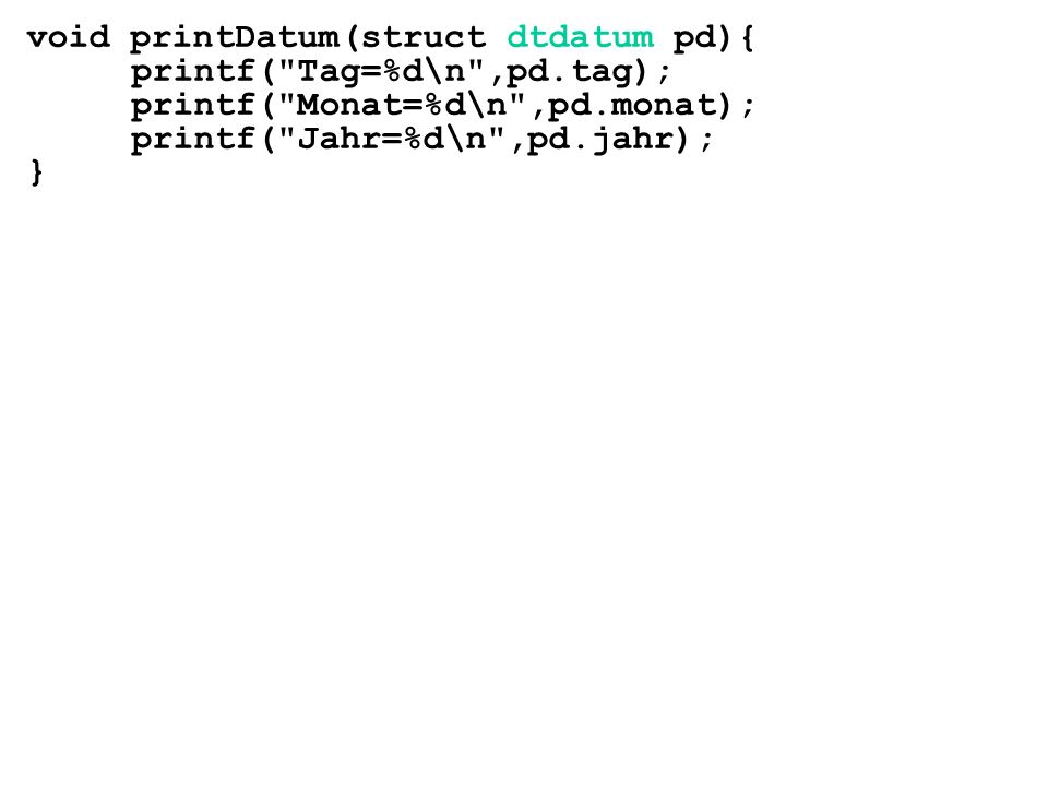 void printDatum(struct dtdatum pd){ printf( Tag=%d\n ,pd.tag); printf( Monat=%d\n ,pd.monat); printf( Jahr=%d\n ,pd.jahr); }