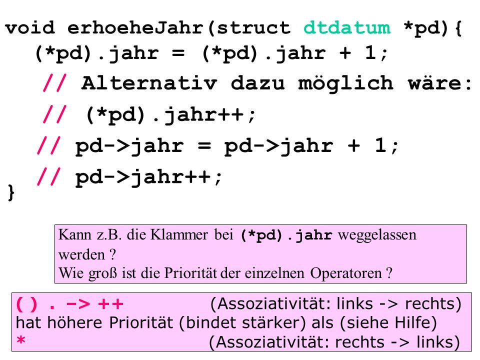 void erhoeheJahr(struct dtdatum *pd){ (*pd).jahr = (*pd).jahr + 1; } // (*pd).jahr++; // pd->jahr = pd->jahr + 1; // pd->jahr++; // Alternativ dazu möglich wäre: Kann z.B.