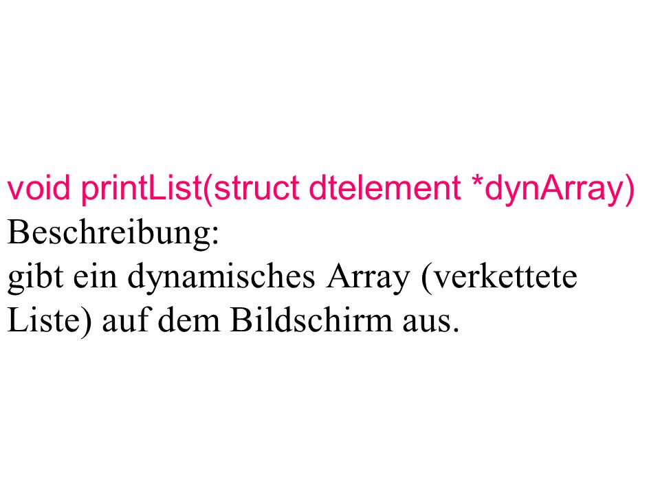 void printList(struct dtelement *dynArray) Beschreibung: gibt ein dynamisches Array (verkettete Liste) auf dem Bildschirm aus.