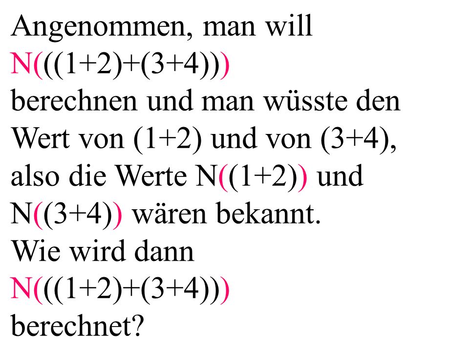 Angenommen, man will N(((1+2)+(3+4))) berechnen und man wüsste den Wert von (1+2) und von (3+4), also die Werte N((1+2)) und N((3+4)) wären bekannt.
