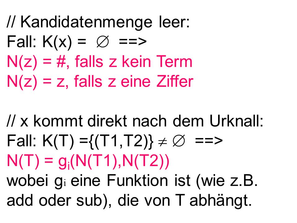 // Kandidatenmenge leer: Fall: K(x) = ==> N(z) = #, falls z kein Term N(z) = z, falls z eine Ziffer // x kommt direkt nach dem Urknall: Fall: K(T) ={(T1,T2)} ==> N(T) = g i (N(T1),N(T2)) wobei g i eine Funktion ist (wie z.B.