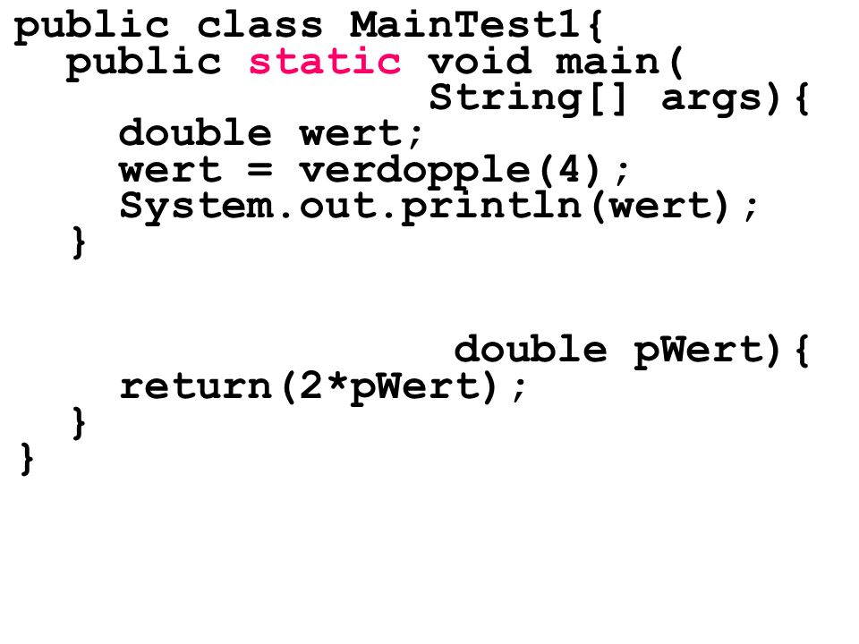 public class MainTest1{ public static void main( String[] args){ double wert; wert = verdopple(4); System.out.println(wert); } double pWert){ return(2*pWert); }