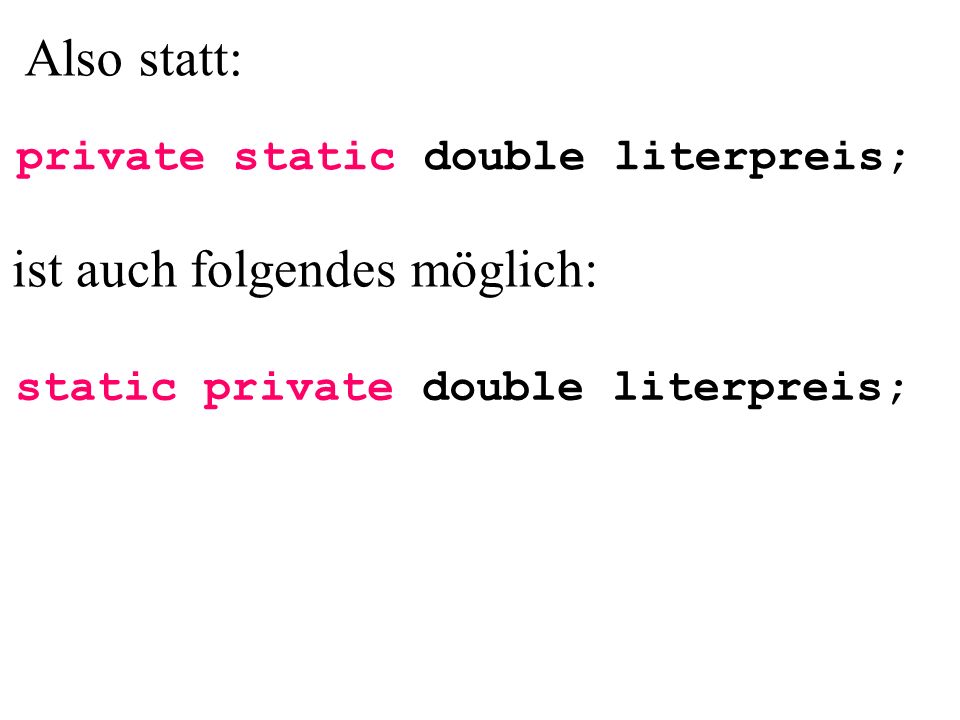 static private double literpreis; Also statt: ist auch folgendes möglich: private static double literpreis;