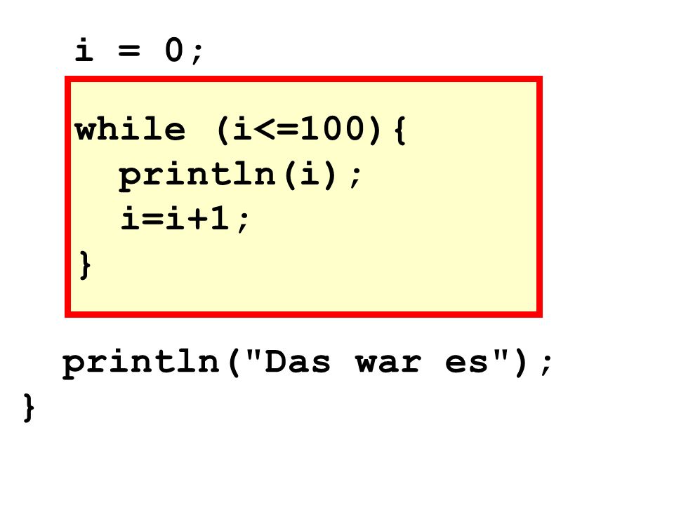 while (i<=100){ println(i); i=i+1; } i = 0; println( Das war es ); }