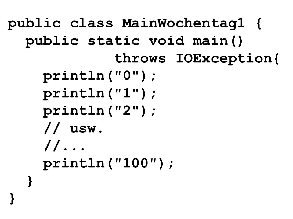 public class MainWochentag1 { public static void main() throws IOException{ println( 0 ); println( 1 ); println( 2 ); // usw.