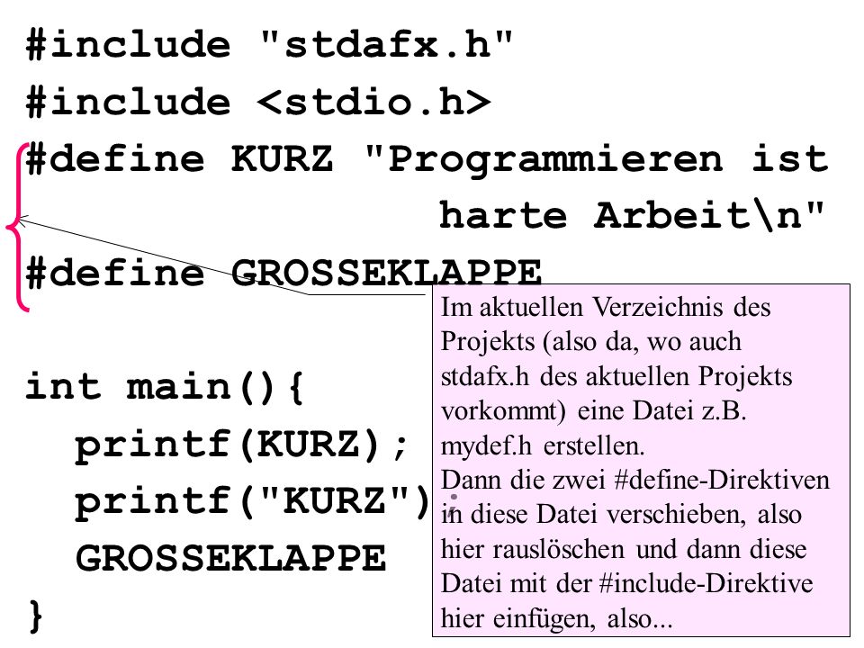 #include stdafx.h #include #define KURZ Programmieren ist harte Arbeit\n #define GROSSEKLAPPE int main(){ printf(KURZ); printf( KURZ ); GROSSEKLAPPE } Im aktuellen Verzeichnis des Projekts (also da, wo auch stdafx.h des aktuellen Projekts vorkommt) eine Datei z.B.