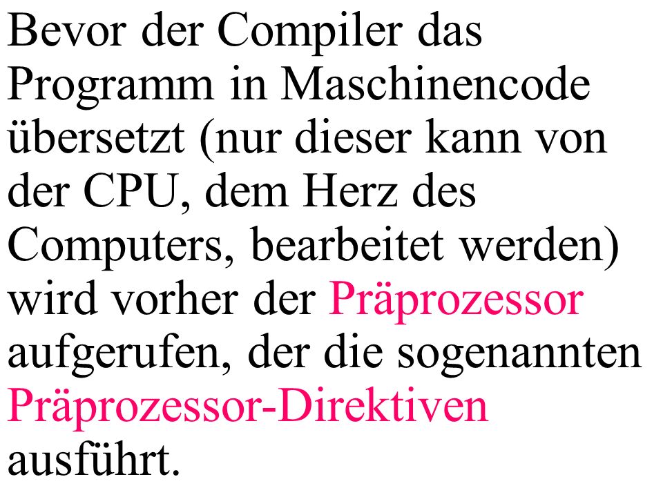 Bevor der Compiler das Programm in Maschinencode übersetzt (nur dieser kann von der CPU, dem Herz des Computers, bearbeitet werden) wird vorher der Präprozessor aufgerufen, der die sogenannten Präprozessor-Direktiven ausführt.