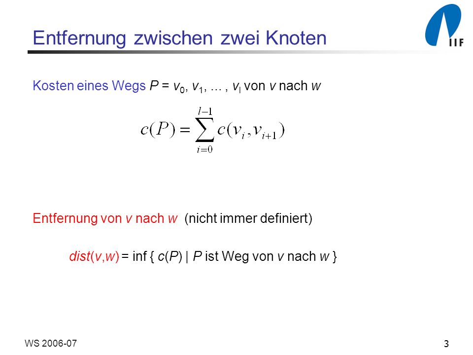 3WS Entfernung zwischen zwei Knoten Kosten eines Wegs P = v 0, v 1,..., v l von v nach w Entfernung von v nach w (nicht immer definiert) dist(v,w) = inf { c(P) | P ist Weg von v nach w }