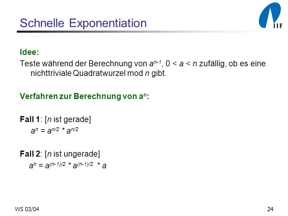 24WS 03/04 Schnelle Exponentiation Idee: Teste während der Berechnung von a n-1, 0 < a < n zufällig, ob es eine nichttriviale Quadratwurzel mod n gibt.