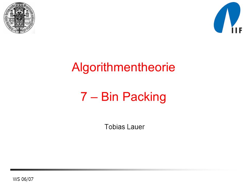 WS 06/07 Tobias Lauer Algorithmentheorie 7 – Bin Packing