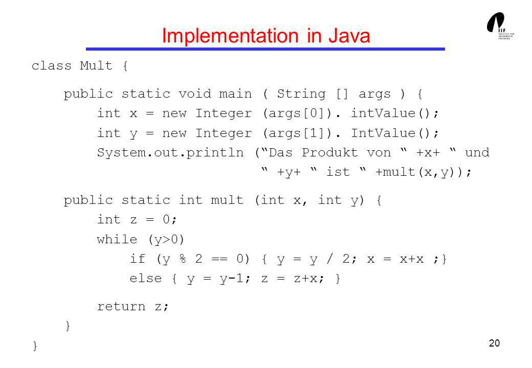 20 Implementation in Java class Mult { public static void main ( String [] args ) { int x = new Integer (args[0]).