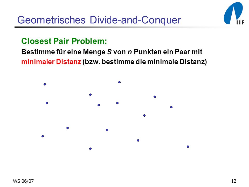 12WS 06/07 Geometrisches Divide-and-Conquer Closest Pair Problem: Bestimme für eine Menge S von n Punkten ein Paar mit minimaler Distanz (bzw.