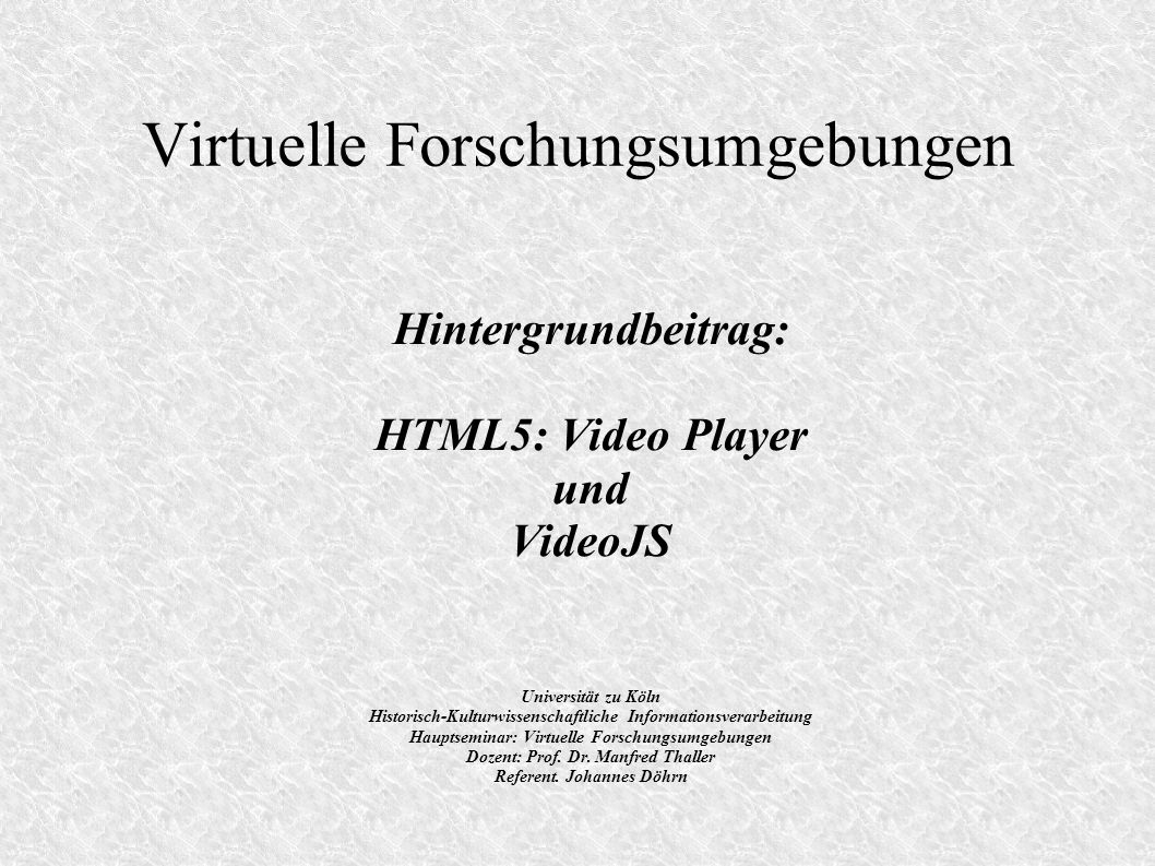 Virtuelle Forschungsumgebungen Hintergrundbeitrag: HTML5: Video Player und VideoJS Universität zu Köln Historisch-Kulturwissenschaftliche Informationsverarbeitung Hauptseminar: Virtuelle Forschungsumgebungen Dozent: Prof.