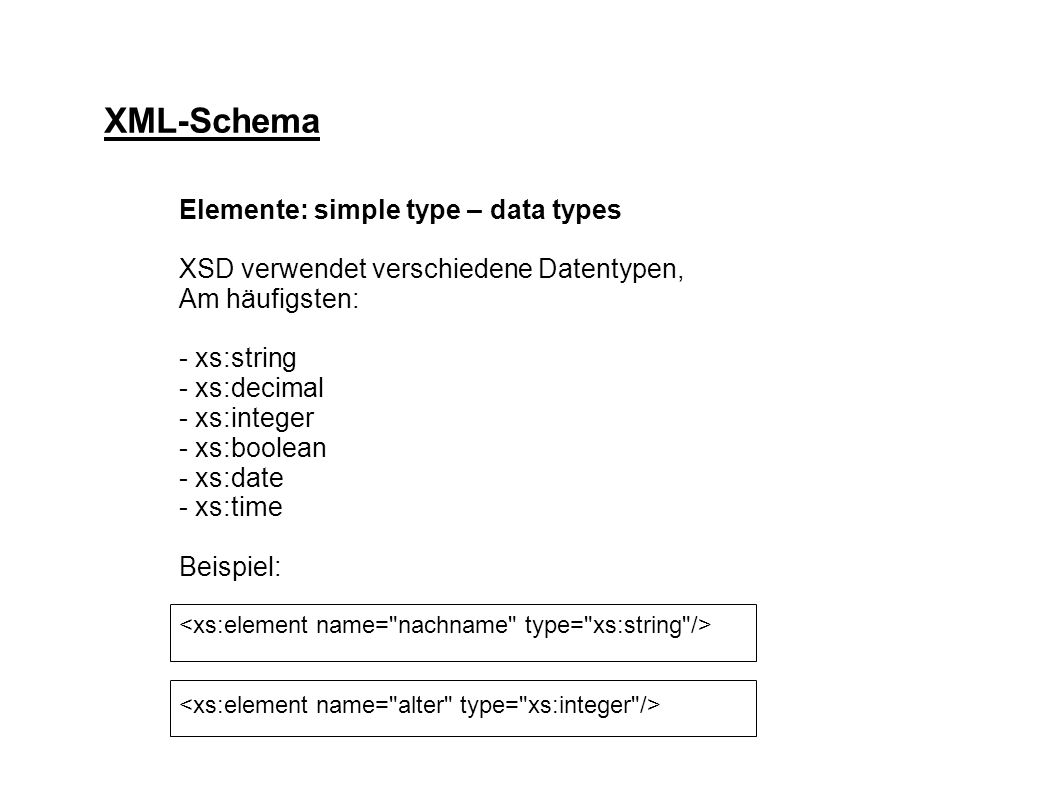XML-Schema Elemente: simple type – data types XSD verwendet verschiedene Datentypen, Am häufigsten: - xs:string - xs:decimal - xs:integer - xs:boolean - xs:date - xs:time Beispiel: