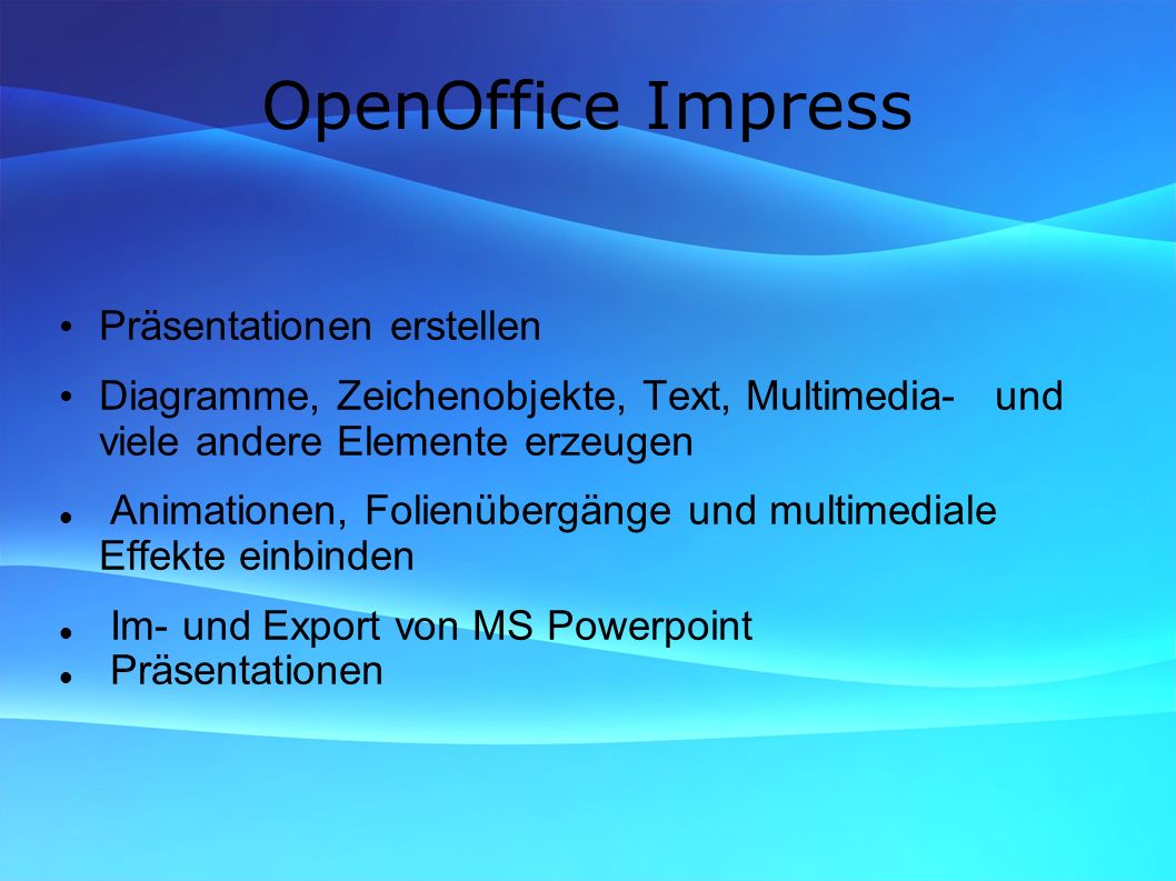 OpenOffice Impress Präsentationen erstellen Diagramme, Zeichenobjekte, Text, Multimedia- und viele andere Elemente erzeugen Animationen, Folienübergänge und multimediale Effekte einbinden Im- und Export von MS Powerpoint Präsentationen