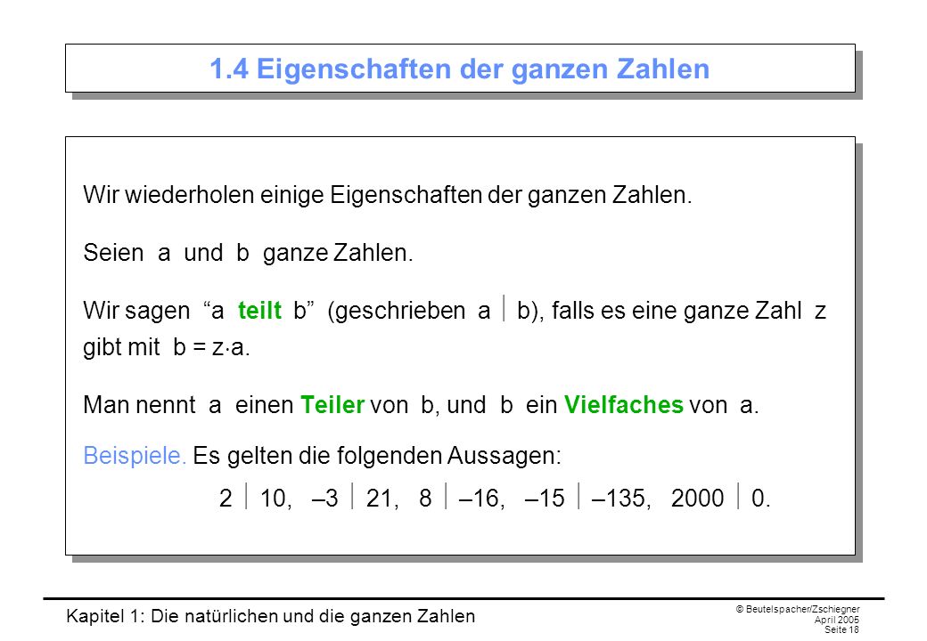 Kapitel 1: Die natürlichen und die ganzen Zahlen © Beutelspacher/Zschiegner April 2005 Seite Eigenschaften der ganzen Zahlen Wir wiederholen einige Eigenschaften der ganzen Zahlen.