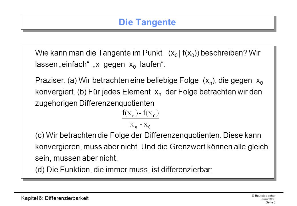 Kapitel 6: Differenzierbarkeit © Beutelspacher Juni 2005 Seite 5 Die Tangente Wie kann man die Tangente im Punkt (x 0 f(x 0 )) beschreiben.
