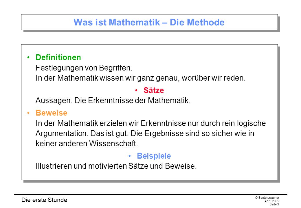 Die erste Stunde © Beutelspacher April 2005 Seite 3 Was ist Mathematik – Die Methode Definitionen Festlegungen von Begriffen.