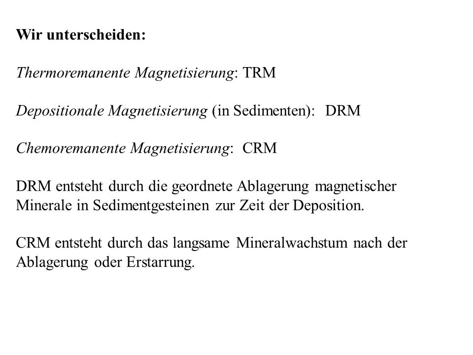 Wir unterscheiden: Thermoremanente Magnetisierung: TRM Depositionale Magnetisierung (in Sedimenten): DRM Chemoremanente Magnetisierung: CRM DRM entsteht durch die geordnete Ablagerung magnetischer Minerale in Sedimentgesteinen zur Zeit der Deposition.