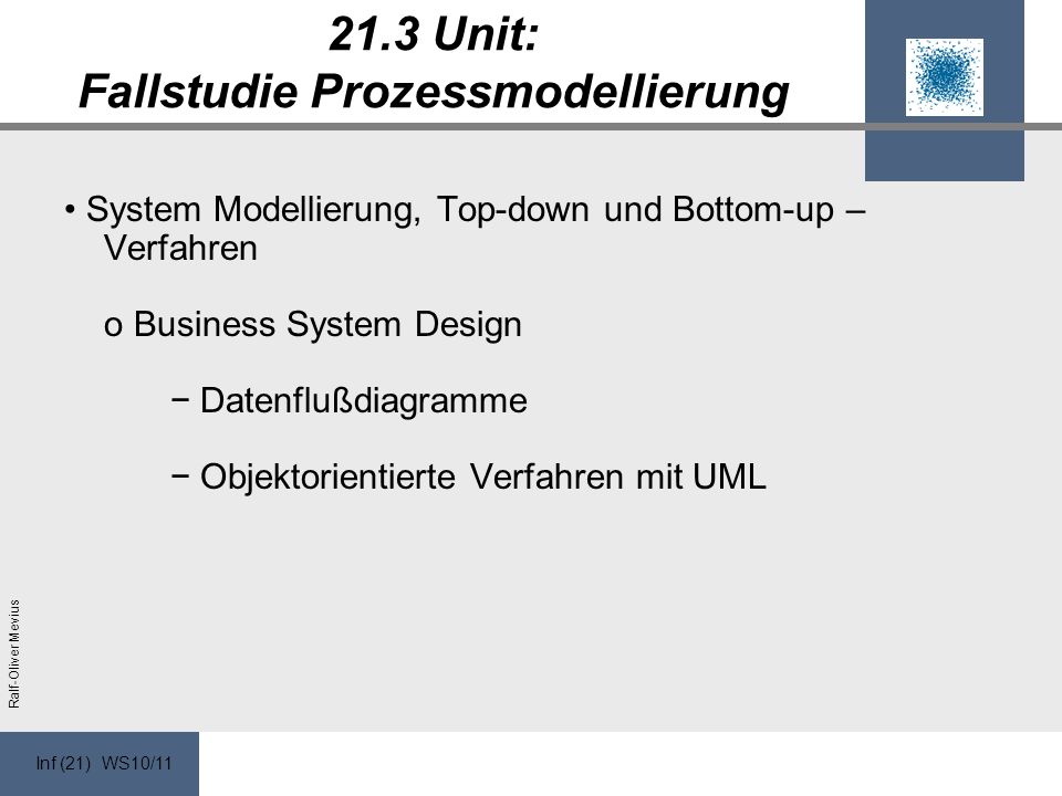 Inf (21) WS10/11 Ralf-Oliver Mevius 21.3 Unit: Fallstudie Prozessmodellierung System Modellierung, Top-down und Bottom-up – Verfahren o Business System Design Datenflußdiagramme Objektorientierte Verfahren mit UML