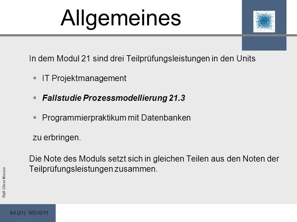 Inf (21) WS10/11 Ralf-Oliver Mevius Allgemeines In dem Modul 21 sind drei Teilprüfungsleistungen in den Units IT Projektmanagement Fallstudie Prozessmodellierung 21.3 Programmierpraktikum mit Datenbanken zu erbringen.