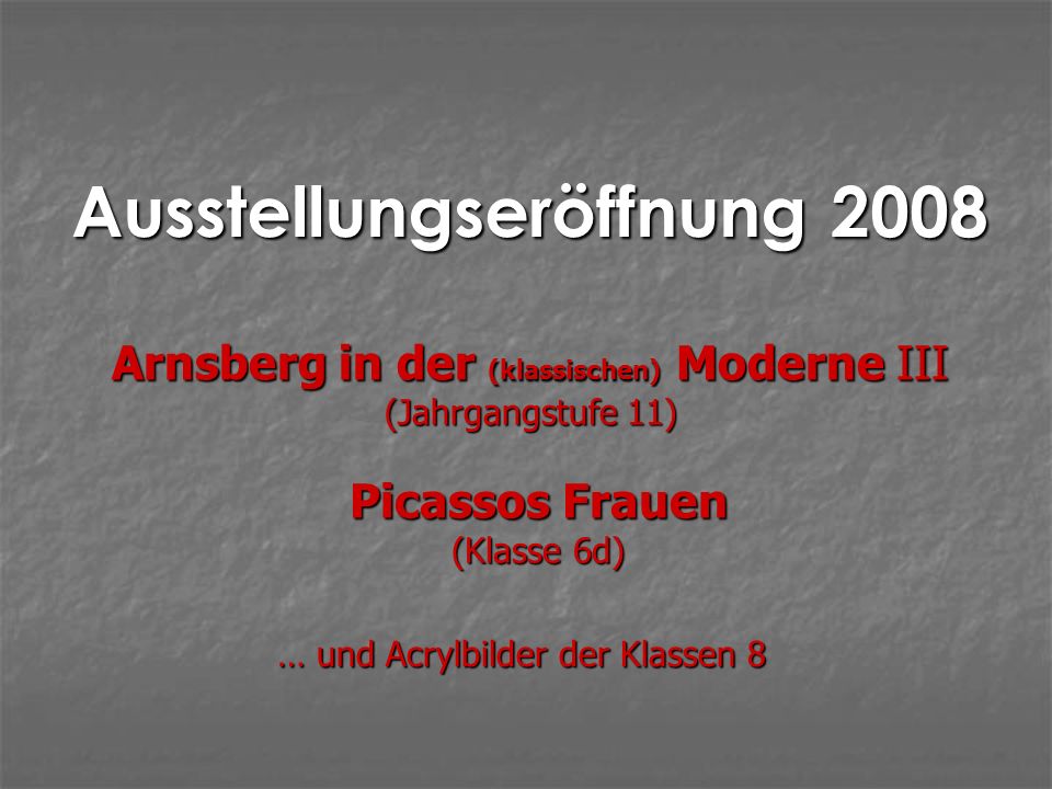 Ausstellungseröffnung 2008 Picassos Frauen (Klasse 6d) Arnsberg in der (klassischen) Moderne III (Jahrgangstufe 11) … und Acrylbilder der Klassen 8